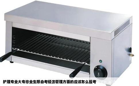 护理专业大专毕业生想自考经济管理方面的应该怎么报考