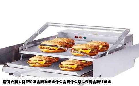 请问去澳大利亚留学需要准备些什么需要什么条件还有需要注意些