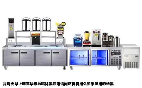 我每天早上吃完早饭后喝杯黑咖啡请问这样有用么如果没用的话黑