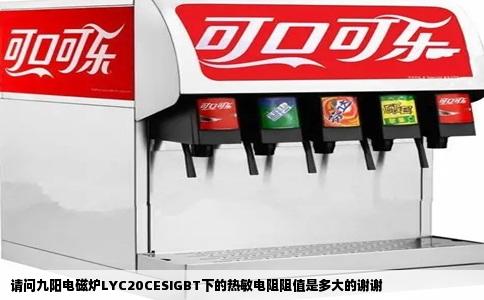 请问九阳电磁炉LYC20CESIGBT下的热敏电阻阻值是多大的谢谢
