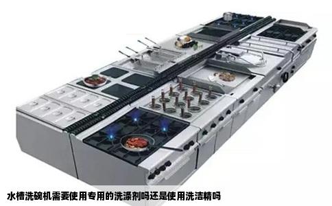 水槽洗碗机需要使用专用的洗涤剂吗还是使用洗洁精吗