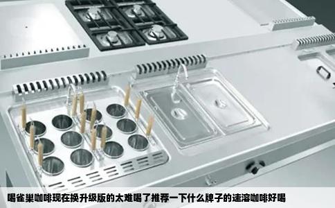 喝雀巢咖啡现在换升级版的太难喝了推荐一下什么牌子的速溶咖啡好喝