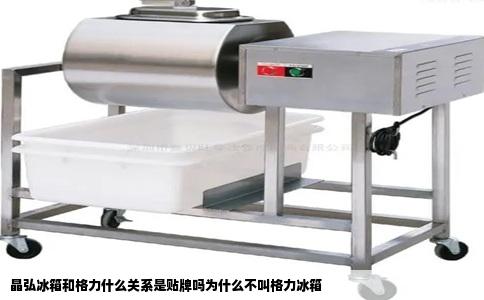 晶弘冰箱和格力什么关系是贴牌吗为什么不叫格力冰箱