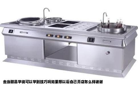 去当甜品学徒可以学到技巧吗如果想以后自己开店怎么样谢谢
