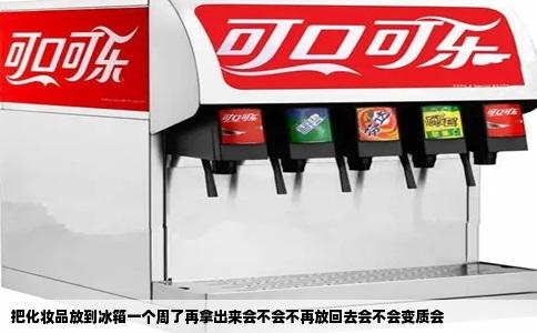 把化妆品放到冰箱一个周了再拿出来会不会不再放回去会不会变质会