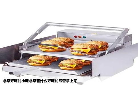北京好吃的小吃北京有什么好吃的尽管拿上来