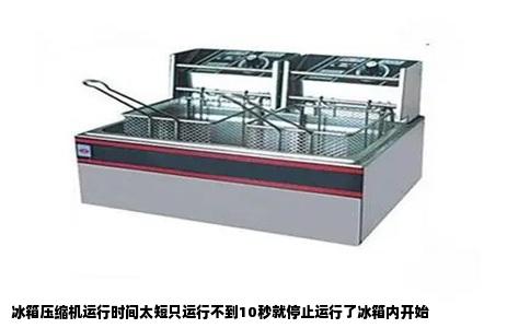冰箱压缩机运行时间太短只运行不到10秒就停止运行了冰箱内开始
