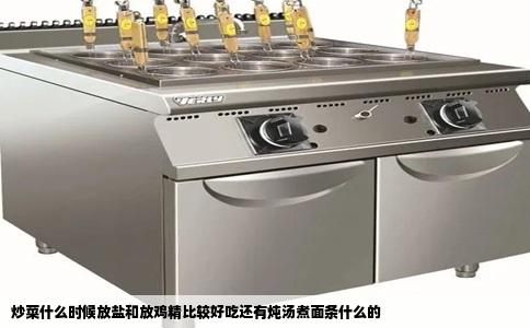 炒菜什么时候放盐和放鸡精比较好吃还有炖汤煮面条什么的