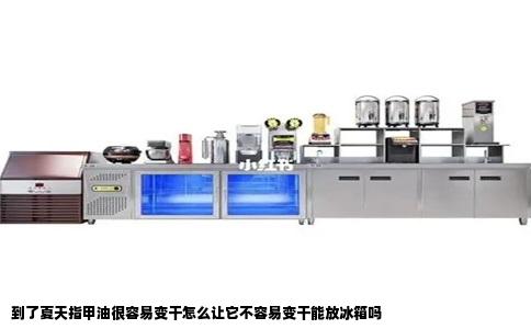 到了夏天指甲油很容易变干怎么让它不容易变干能放冰箱吗