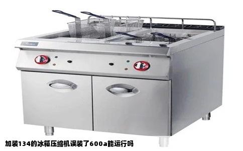 加装134的冰箱压缩机误装了600a能运行吗