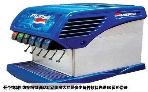 开个饮料批发家零售商店启动资金大约是多少每种饮料先进50箱略带些
