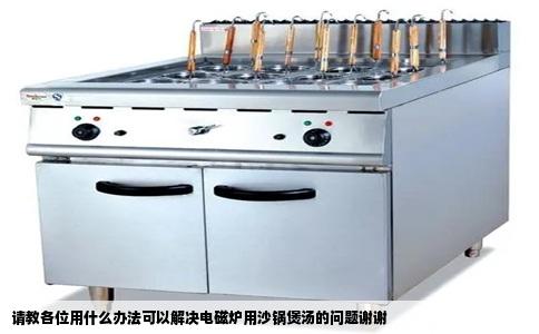 请教各位用什么办法可以解决电磁炉用沙锅煲汤的问题谢谢