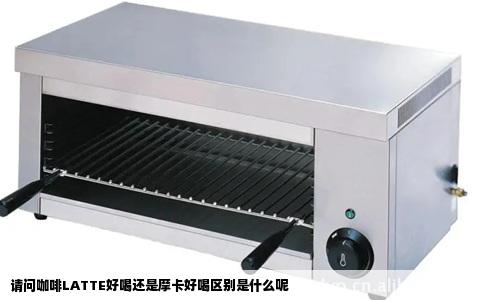 请问咖啡LATTE好喝还是摩卡好喝区别是什么呢