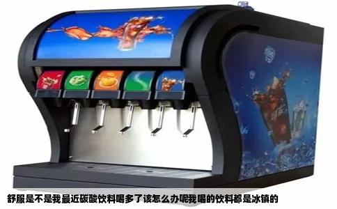 舒服是不是我最近碳酸饮料喝多了该怎么办呢我喝的饮料都是冰镇的