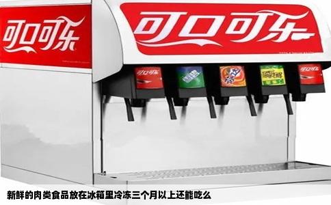 新鲜的肉类食品放在冰箱里冷冻三个月以上还能吃么