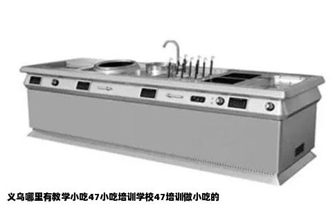 义乌哪里有教学小吃47小吃培训学校47培训做小吃的