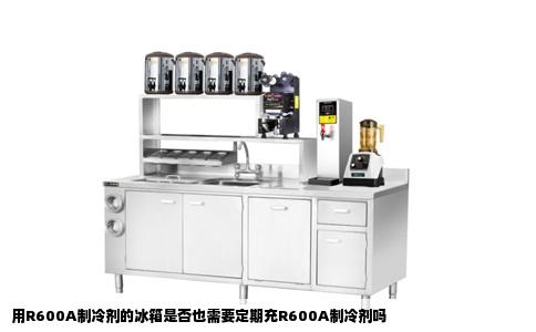 用R600A制冷剂的冰箱是否也需要定期充R600A制冷剂吗