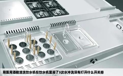 用医用酒精清洗饮水机在饮水机里灌了3次水冲洗没有打开什么开关排