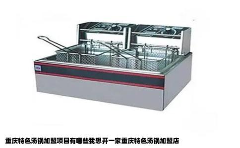重庆特色汤锅加盟项目有哪些我想开一家重庆特色汤锅加盟店